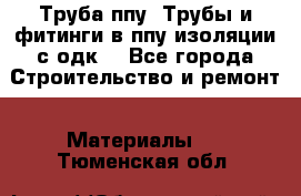 Труба ппу. Трубы и фитинги в ппу изоляции с одк. - Все города Строительство и ремонт » Материалы   . Тюменская обл.